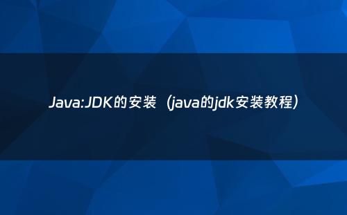 Java:JDK的安装（java的jdk安装教程）