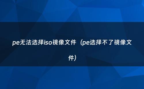 pe无法选择iso镜像文件（pe选择不了镜像文件）