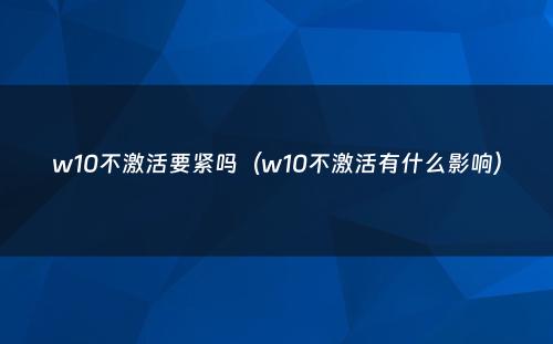 w10不激活要紧吗（w10不激活有什么影响）
