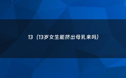 13（13岁女生能挤出母乳来吗）