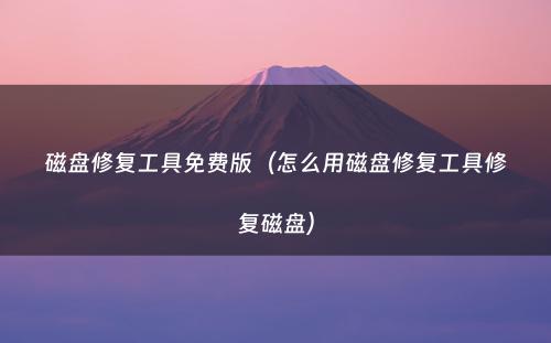 磁盘修复工具免费版（怎么用磁盘修复工具修复磁盘）