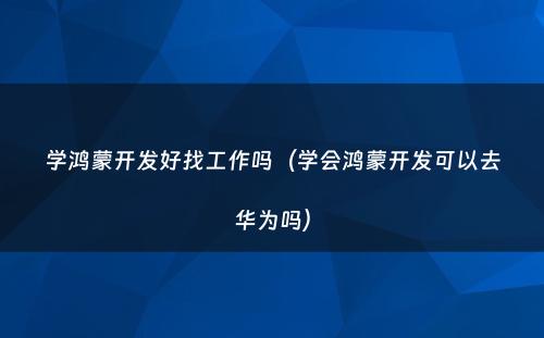 学鸿蒙开发好找工作吗（学会鸿蒙开发可以去华为吗）