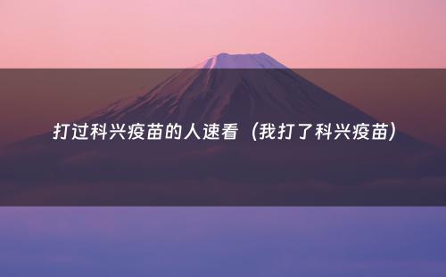 打过科兴疫苗的人速看（我打了科兴疫苗）