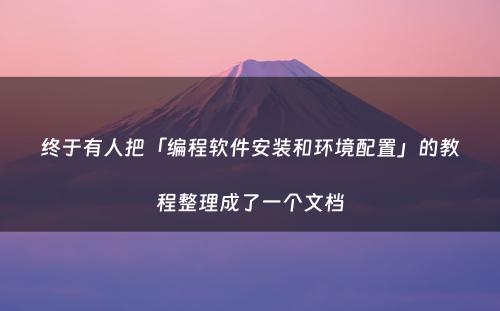 终于有人把「编程软件安装和环境配置」的教程整理成了一个文档