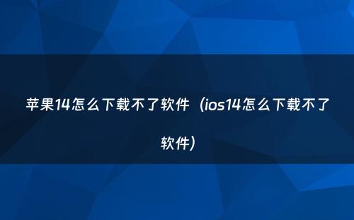 苹果14怎么下载不了软件（ios14怎么下载不了软件）