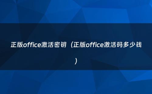 正版office激活密钥(正版office激活码多少钱)