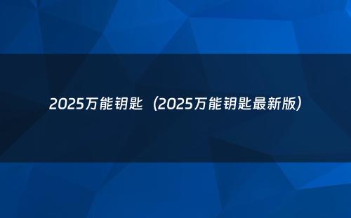 2025万能钥匙(2025万能钥匙最新版)
