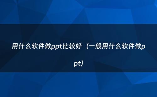 用什么软件做ppt比较好（一般用什么软件做ppt）