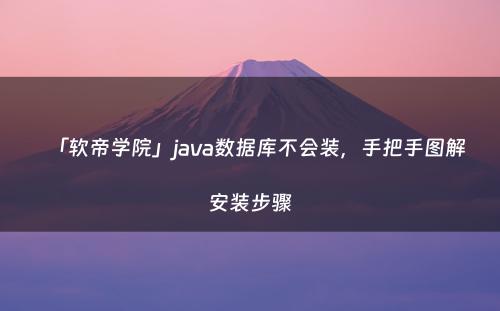 「软帝学院」java数据库不会装，手把手图解安装步骤