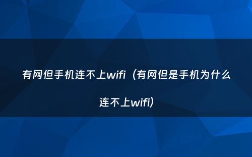 有网但手机连不上wifi(有网但是手机为什么连不上wifi)
