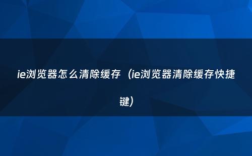 ie浏览器怎么清除缓存（ie浏览器清除缓存快捷键）