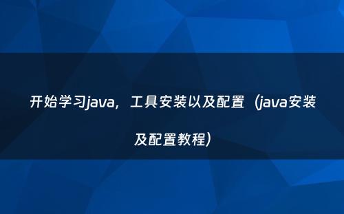 开始学习java，工具安装以及配置（java安装及配置教程）