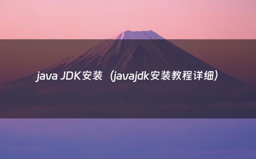 java JDK安装（javajdk安装教程详细）