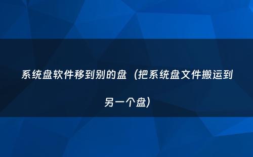 系统盘软件移到别的盘（把系统盘文件搬运到另一个盘）