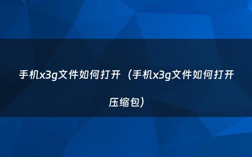 手机x3g文件如何打开（手机x3g文件如何打开压缩包）