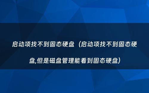 启动项找不到固态硬盘（启动项找不到固态硬盘,但是磁盘管理能看到固态硬盘）