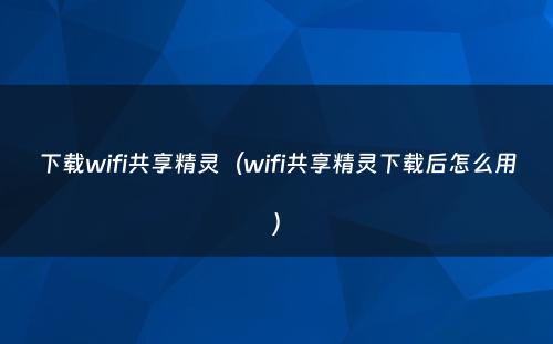 下载wifi共享精灵(wifi共享精灵下载后怎么用)