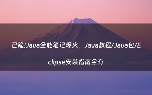已跪!Java全能笔记爆火，Java教程/Java包/Eclipse安装指南全有