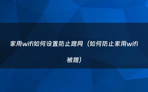 家用wifi如何设置防止蹭网（如何防止家用wifi被蹭）