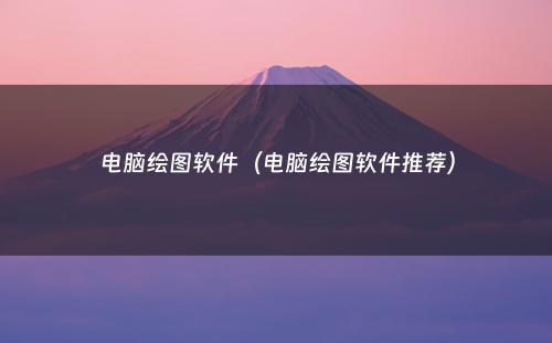 电脑绘图软件（电脑绘图软件推荐）