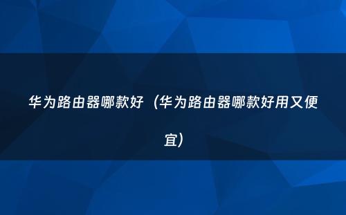 华为路由器哪款好（华为路由器哪款好用又便宜）