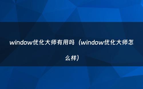 window优化大师有用吗（window优化大师怎么样）