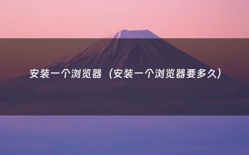 安装一个浏览器(安装一个浏览器要多久)