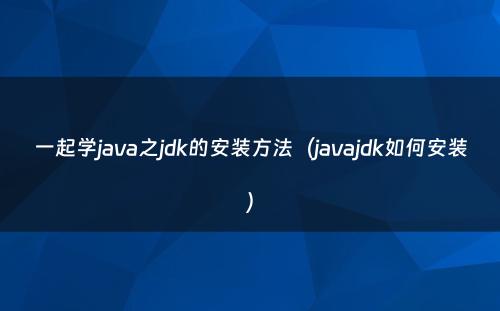 一起学java之jdk的安装方法（javajdk如何安装）