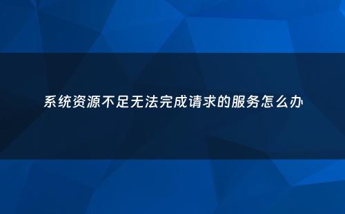 系统资源不足无法完成请求的服务怎么办