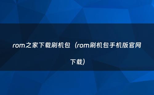 rom之家下载刷机包(rom刷机包手机版官网下载)