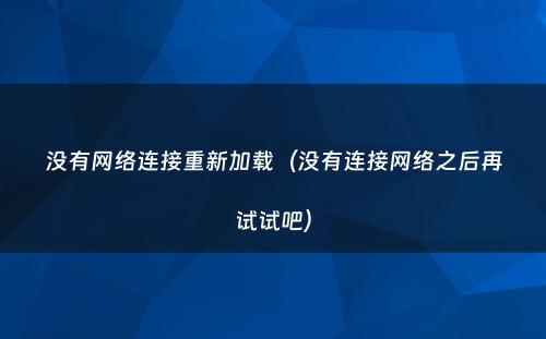 没有网络连接重新加载(没有连接网络之后再试试吧)