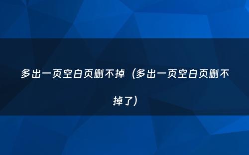 多出一页空白页删不掉(多出一页空白页删不掉了)
