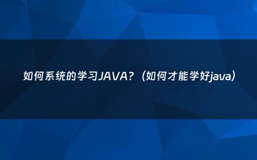 如何系统的学习JAVA?（如何才能学好java）