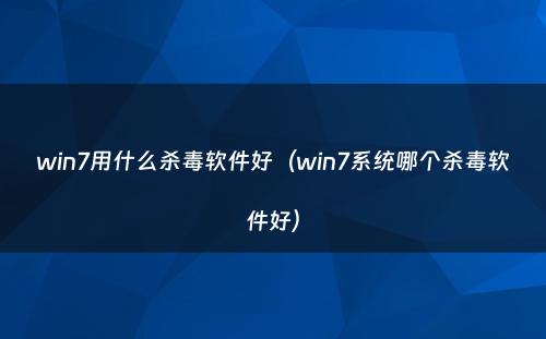 win7用什么杀毒软件好(win7系统哪个杀毒软件好)