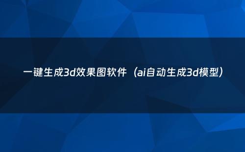 一键生成3d效果图软件(ai自动生成3d模型)