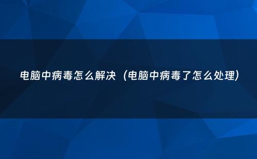 电脑中病毒怎么解决（电脑中病毒了怎么处理）
