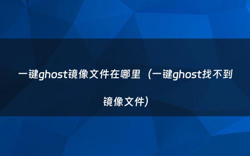 一键ghost镜像文件在哪里（一键ghost找不到镜像文件）