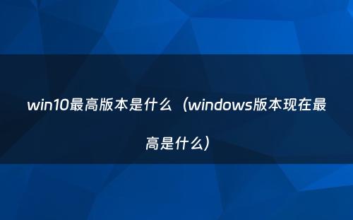 win10最高版本是什么（windows版本现在最高是什么）