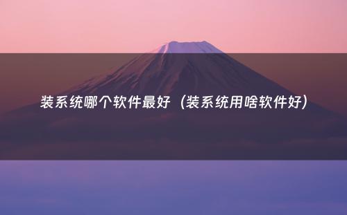 装系统哪个软件最好(装系统用啥软件好)