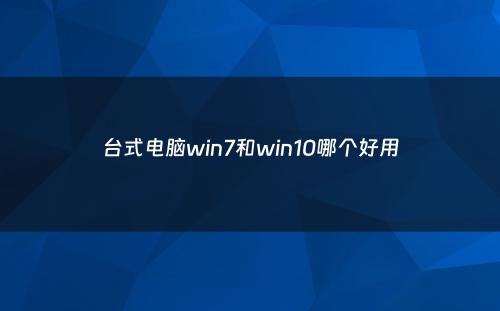 台式电脑win7和win10哪个好用