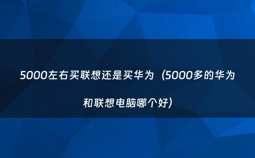 5000左右买联想还是买华为(5000多的华为和联想电脑哪个好)