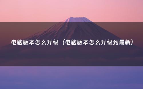 电脑版本怎么升级(电脑版本怎么升级到最新)
