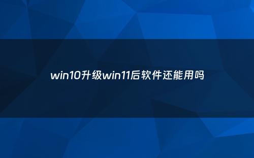 win10升级win11后软件还能用吗
