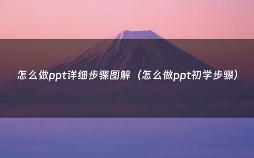 怎么做ppt详细步骤图解(怎么做ppt初学步骤)