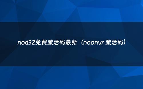 nod32免费激活码最新（noonvr 激活码）