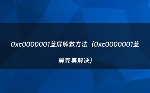 0xc0000001蓝屏解救方法（0xc0000001蓝屏完美解决）