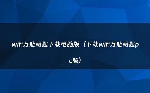 wifi万能钥匙下载电脑版(下载wifi万能钥匙pc版)