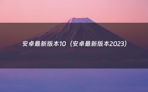 安卓最新版本10(安卓最新版本2023)