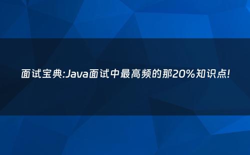 面试宝典:Java面试中最高频的那20%知识点!