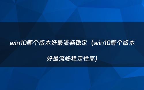win10哪个版本好最流畅稳定（win10哪个版本好最流畅稳定性高）
